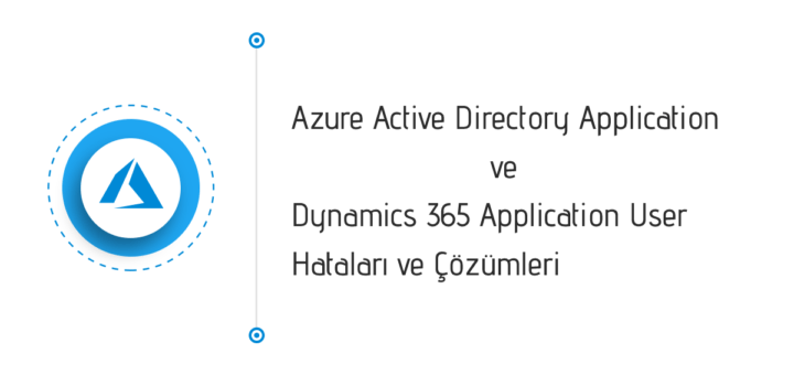 Azure Active Directory ve Dynamics 365 Application User kullanımı sırasında meydana gelebilecek hatalar ve çözümleri